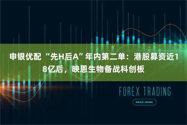 申银优配 “先H后A”年内第二单：港股募资近18亿后，映恩生物备战科创板