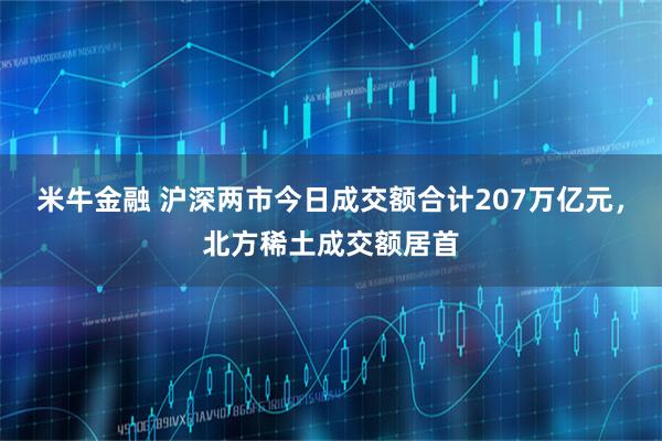 米牛金融 沪深两市今日成交额合计207万亿元，北方稀土成交额居首