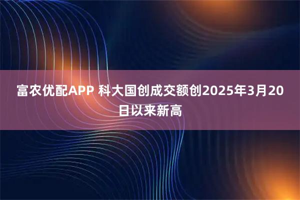富农优配APP 科大国创成交额创2025年3月20日以来新高