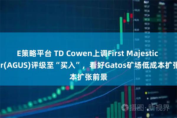 E策略平台 TD Cowen上调First Majestic Silver(AGUS)评级至“买入”，看好Gatos矿场低成本扩张前景