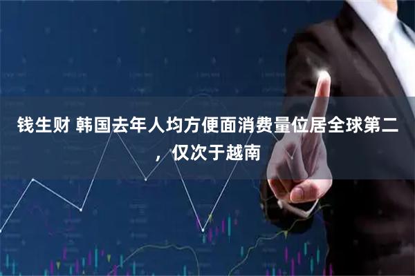 钱生财 韩国去年人均方便面消费量位居全球第二，仅次于越南