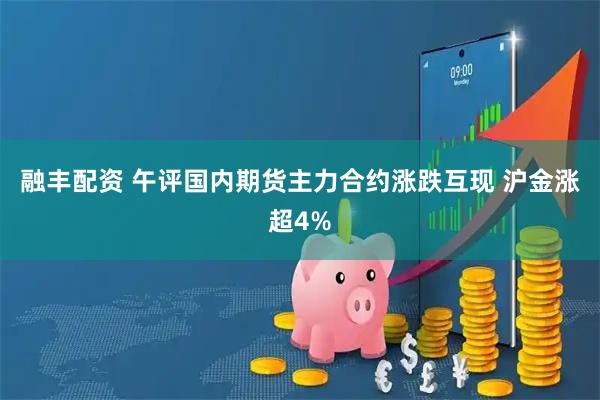 融丰配资 午评国内期货主力合约涨跌互现 沪金涨超4%