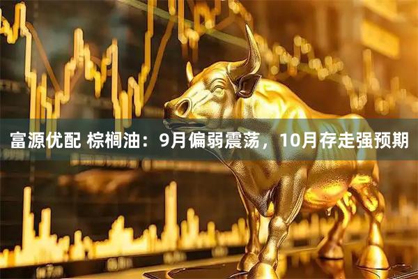 富源优配 棕榈油：9月偏弱震荡，10月存走强预期