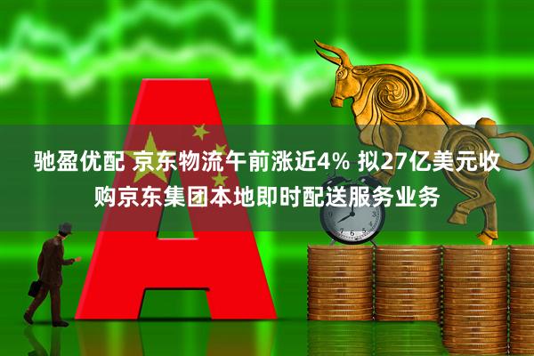 驰盈优配 京东物流午前涨近4% 拟27亿美元收购京东集团本地即时配送服务业务
