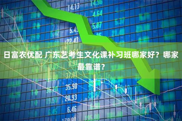 日富农优配 广东艺考生文化课补习班哪家好？哪家最靠谱？
