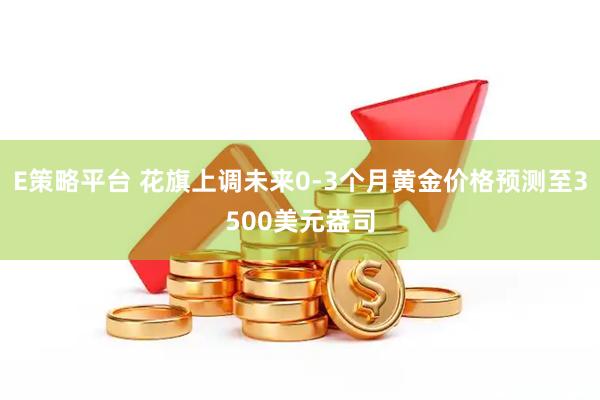 E策略平台 花旗上调未来0-3个月黄金价格预测至3500美元盎司
