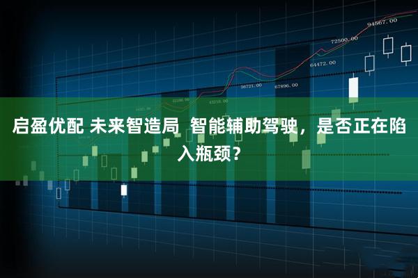 启盈优配 未来智造局  智能辅助驾驶，是否正在陷入瓶颈？