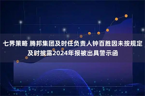 七界策略 腾邦集团及时任负责人钟百胜因未按规定及时披露2024年报被出具警示函