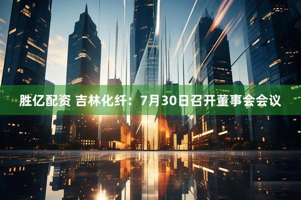 胜亿配资 吉林化纤：7月30日召开董事会会议