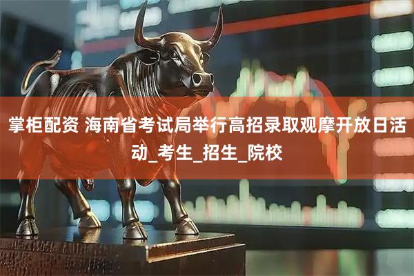掌柜配资 海南省考试局举行高招录取观摩开放日活动_考生_招生_院校