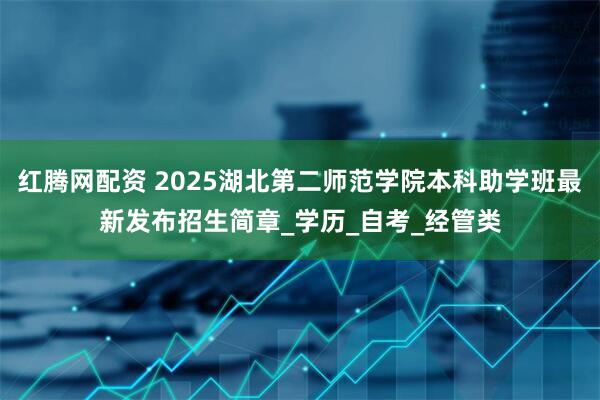 红腾网配资 2025湖北第二师范学院本科助学班最新发布招生简章_学历_自考_经管类
