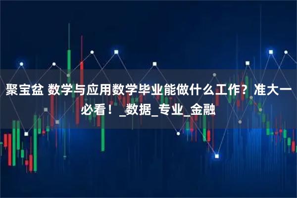 聚宝盆 数学与应用数学毕业能做什么工作？准大一必看！_数据_专业_金融