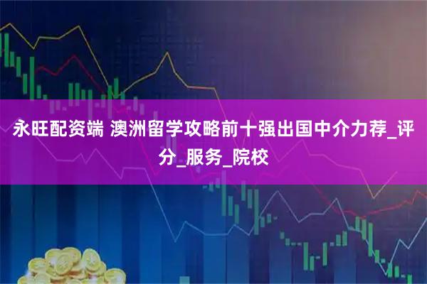 永旺配资端 澳洲留学攻略前十强出国中介力荐_评分_服务_院校