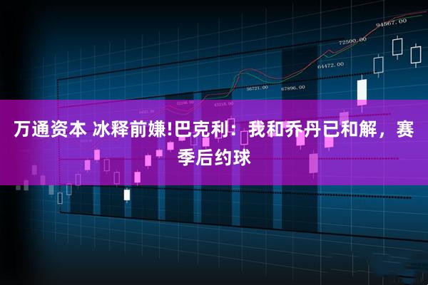 万通资本 冰释前嫌!巴克利：我和乔丹已和解，赛季后约球
