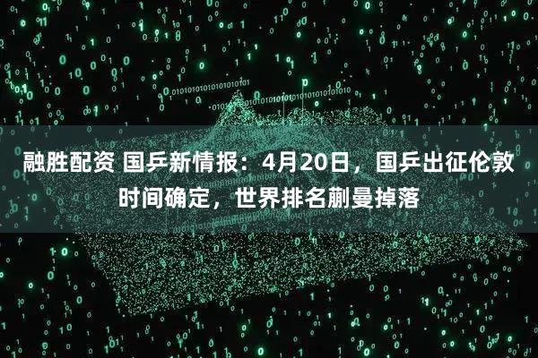 融胜配资 国乒新情报：4月20日，国乒出征伦敦时间确定，世界排名蒯曼掉落