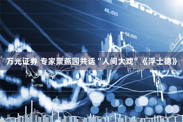 万光证券 专家聚燕园共话“人间大戏”《浮士德》