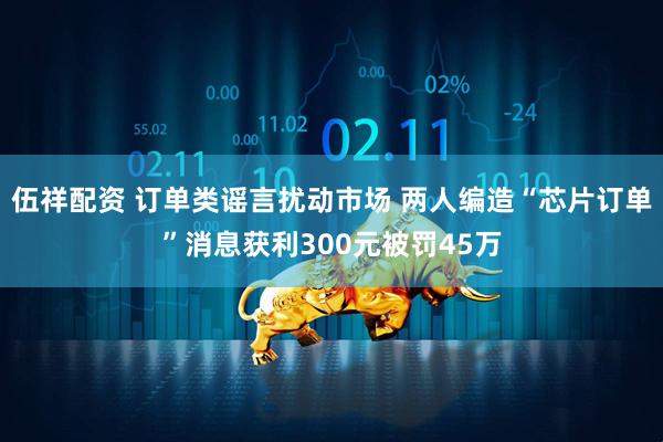 伍祥配资 订单类谣言扰动市场 两人编造“芯片订单”消息获利300元被罚45万