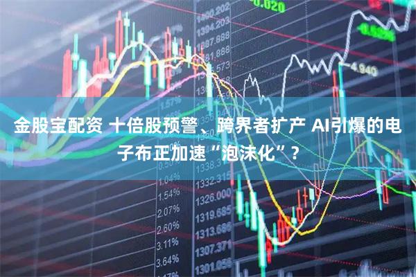 金股宝配资 十倍股预警、跨界者扩产 AI引爆的电子布正加速“泡沫化”？