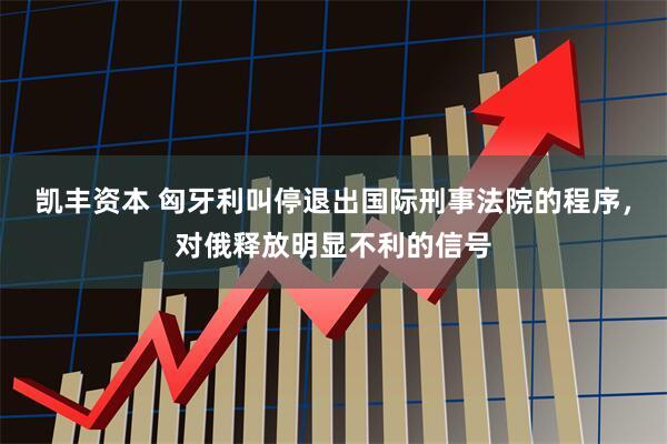 凯丰资本 匈牙利叫停退出国际刑事法院的程序，对俄释放明显不利的信号