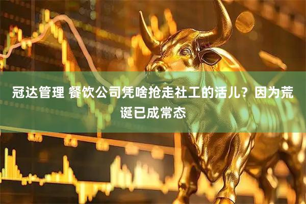 冠达管理 餐饮公司凭啥抢走社工的活儿？因为荒诞已成常态