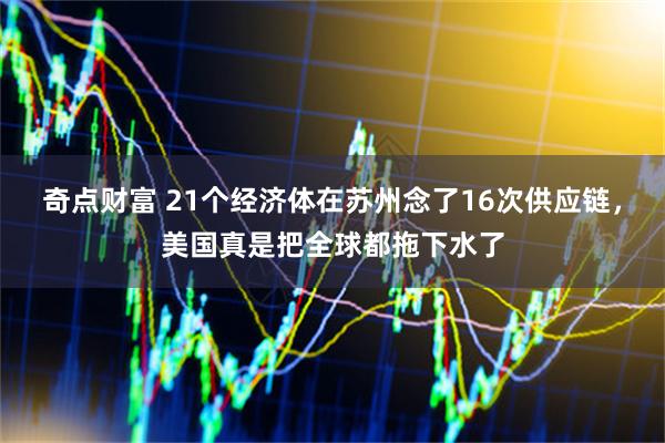 奇点财富 21个经济体在苏州念了16次供应链，美国真是把全球都拖下水了