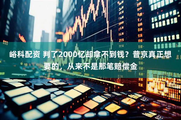 峪科配资 判了2000亿却拿不到钱？普京真正想要的，从来不是那笔赔偿金