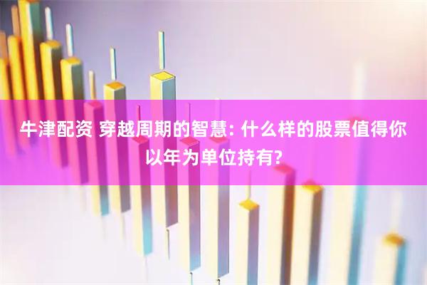 牛津配资 穿越周期的智慧: 什么样的股票值得你以年为单位持有?