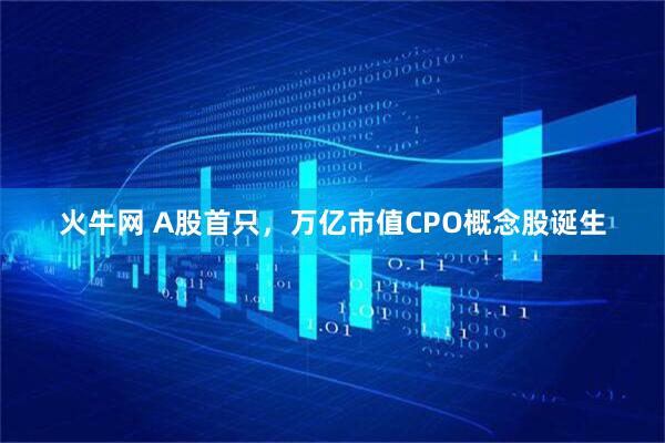 火牛网 A股首只，万亿市值CPO概念股诞生