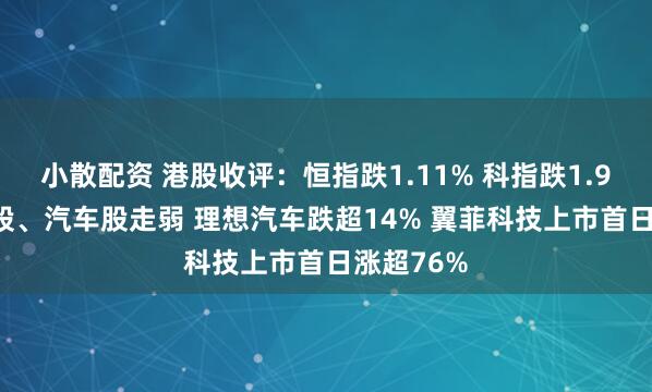 小散配资 港股收评：恒指跌1.11% 科指跌1.95% 科网股、汽车股走弱 理想汽车跌超14% 翼菲科技上市首日涨超76%