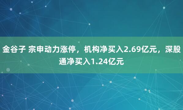 金谷子 宗申动力涨停，机构净买入2.69亿元，深股通净买入1.24亿元