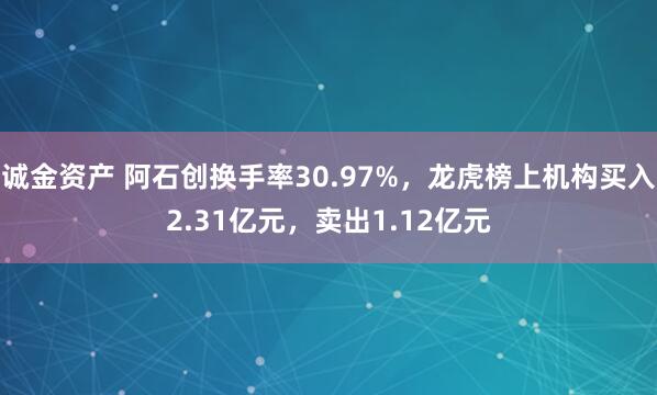 诚金资产 阿石创换手率30.97%，龙虎榜上机构买入2.31亿元，卖出1.12亿元