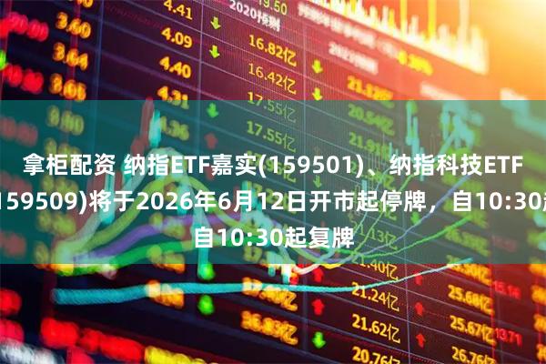 拿柜配资 纳指ETF嘉实(159501)、纳指科技ETF景顺(159509)将于2026年6月12日开市起停牌，自10:30起复牌