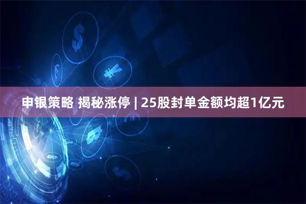 申银策略 揭秘涨停 | 25股封单金额均超1亿元